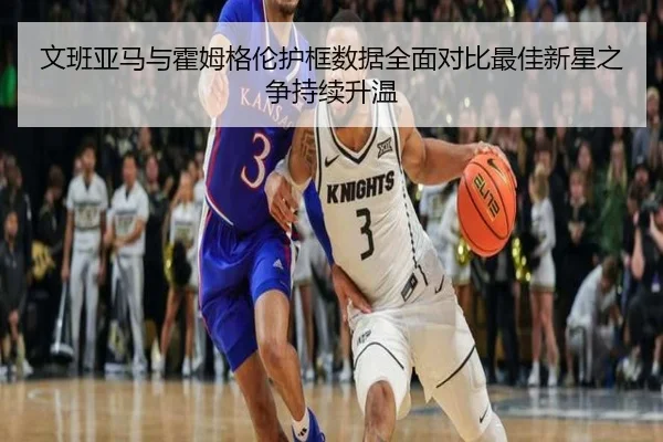 文班亚马与霍姆格伦护框数据全面对比最佳新星之争持续升温