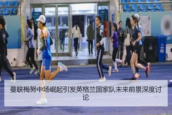 曼联梅努中场崛起引发英格兰国家队未来前景深度讨论
