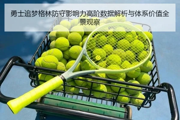 勇士追梦格林防守影响力高阶数据解析与体系价值全景观察