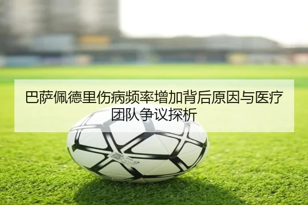 巴萨佩德里伤病频率增加背后原因与医疗团队争议探析