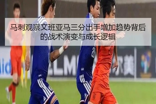 马刺观察文班亚马三分出手增加趋势背后的战术演变与成长逻辑