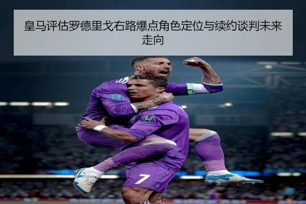 皇马评估罗德里戈右路爆点角色定位与续约谈判未来走向