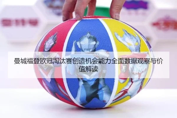 曼城福登欧冠淘汰赛创造机会能力全面数据观察与价值解读