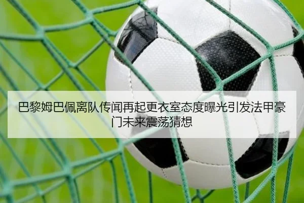 巴黎姆巴佩离队传闻再起更衣室态度曝光引发法甲豪门未来震荡猜想