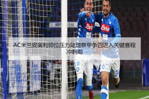 AC米兰皮奥利帅位压力陡增意甲争四进入关键赛程冲刺期