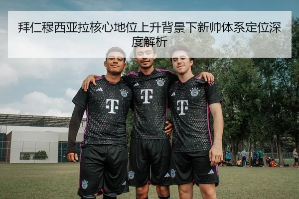 拜仁穆西亚拉核心地位上升背景下新帅体系定位深度解析