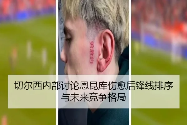 切尔西内部讨论恩昆库伤愈后锋线排序与未来竞争格局
