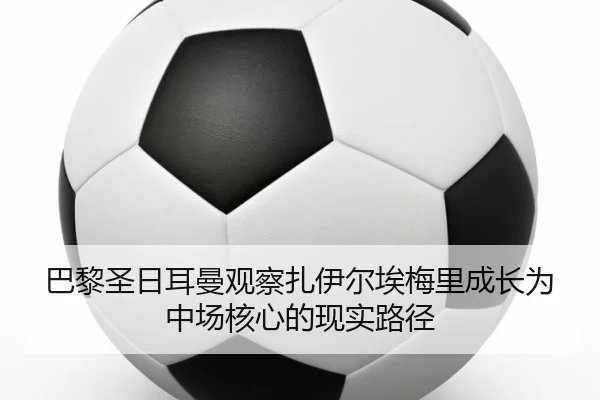 巴黎圣日耳曼观察扎伊尔埃梅里成长为中场核心的现实路径