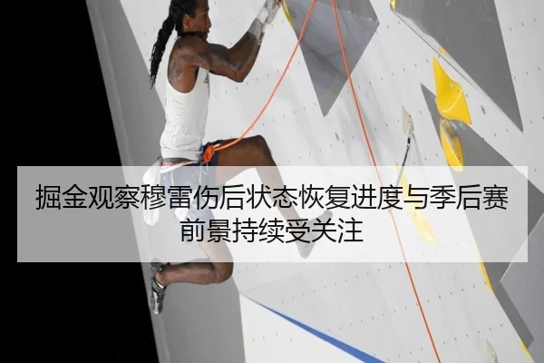 掘金观察穆雷伤后状态恢复进度与季后赛前景持续受关注