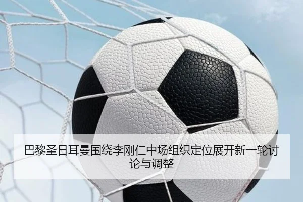 巴黎圣日耳曼围绕李刚仁中场组织定位展开新一轮讨论与调整