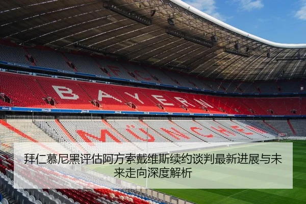 拜仁慕尼黑评估阿方索戴维斯续约谈判最新进展与未来走向深度解析