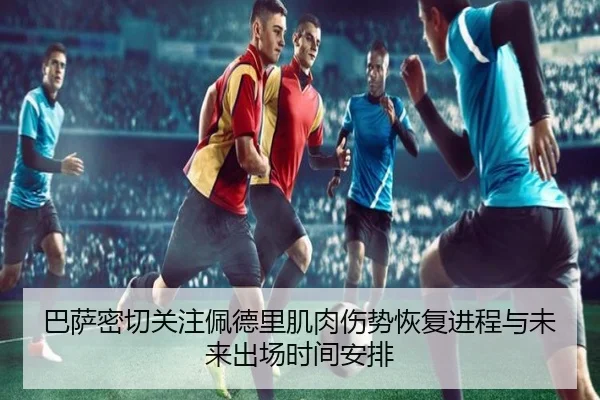 巴萨密切关注佩德里肌肉伤势恢复进程与未来出场时间安排
