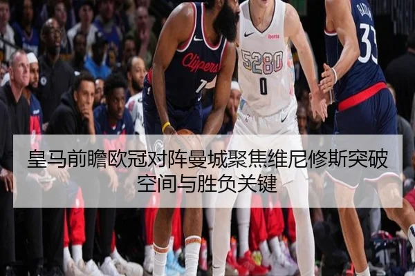 皇马前瞻欧冠对阵曼城聚焦维尼修斯突破空间与胜负关键