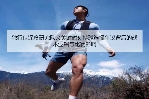 独行侠深度研究欧文关键时刻持球选择争议背后的战术逻辑与比赛影响