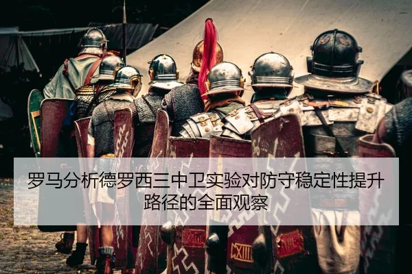 罗马分析德罗西三中卫实验对防守稳定性提升路径的全面观察