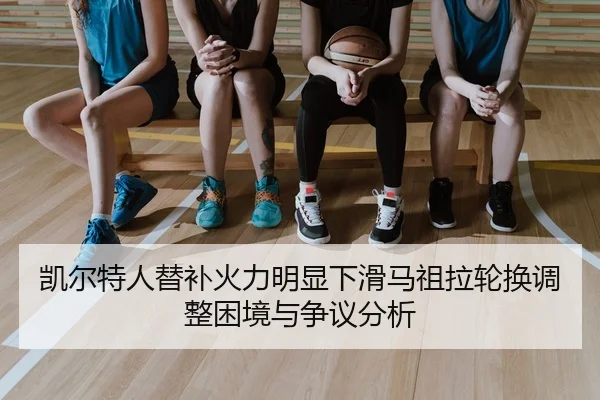 凯尔特人替补火力明显下滑马祖拉轮换调整困境与争议分析