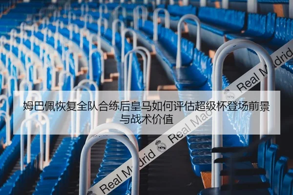 姆巴佩恢复全队合练后皇马如何评估超级杯登场前景与战术价值