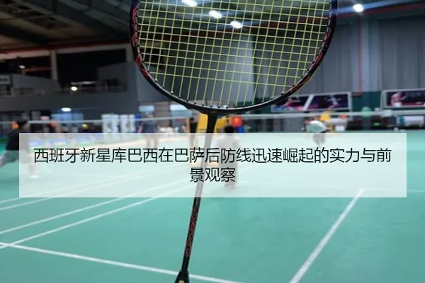 西班牙新星库巴西在巴萨后防线迅速崛起的实力与前景观察