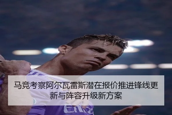马竞考察阿尔瓦雷斯潜在报价推进锋线更新与阵容升级新方案