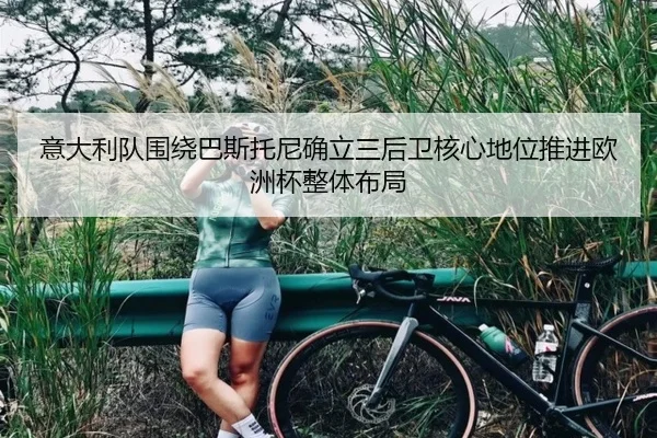 意大利队围绕巴斯托尼确立三后卫核心地位推进欧洲杯整体布局