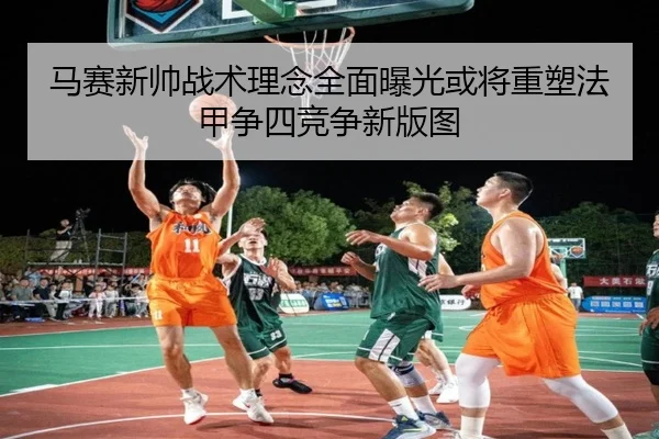 马赛新帅战术理念全面曝光或将重塑法甲争四竞争新版图