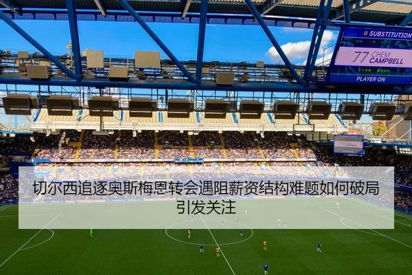 切尔西追逐奥斯梅恩转会遇阻薪资结构难题如何破局引发关注