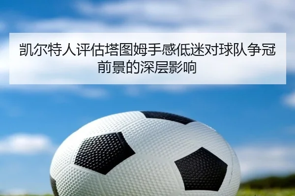 凯尔特人评估塔图姆手感低迷对球队争冠前景的深层影响