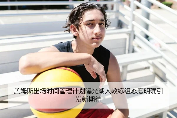 詹姆斯出场时间管理计划曝光湖人教练组态度明确引发新期待