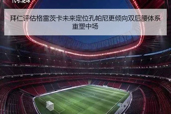 拜仁评估格雷茨卡未来定位孔帕尼更倾向双后腰体系重塑中场