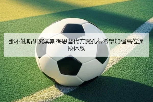 那不勒斯研究奥斯梅恩替代方案孔蒂希望加强高位逼抢体系